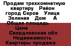 Продам трехкомнатную квартиру › Район ­ город Серов › Улица ­ Зеленая › Дом ­ 5А › Общая площадь ­ 59 › Цена ­ 1 750 000 - Свердловская обл. Недвижимость » Квартиры продажа   . Свердловская обл.